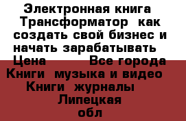 Электронная книга «Трансформатор» как создать свой бизнес и начать зарабатывать › Цена ­ 100 - Все города Книги, музыка и видео » Книги, журналы   . Липецкая обл.